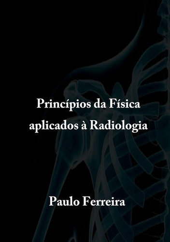 Princípios Da Física Aplicados À Radiologia, De Paulo Ferreira. Série Não Aplicável, Vol. 1. Editora Clube De Autores, Capa Mole, Edição 1 Em Português, 2016