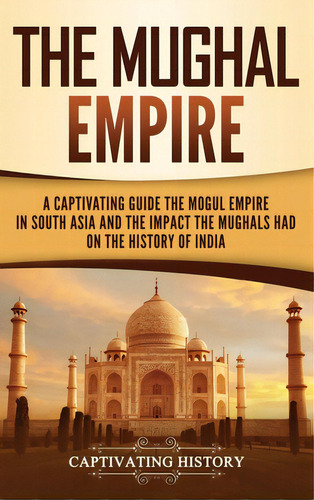 The Mughal Empire: A Captivating Guide To The Mughal Empire In South Asia And The Impact The Mugh..., De History, Captivating. Editorial Captivating History, Tapa Dura En Inglés