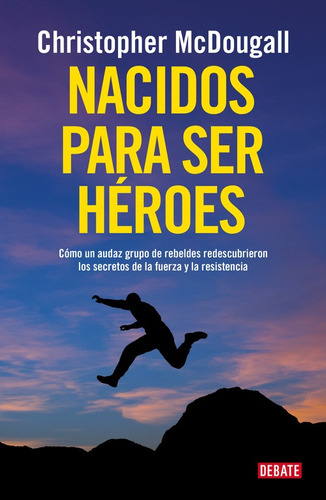 Nacidos para ser héroes: Cómo un audaz grupo de rebeldes redescubrieron los secretos de la fuerza, de McDougall, Christopher. Serie Debate Editorial Debate, tapa blanda en español, 2016