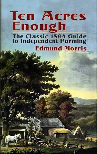Ten Acres Enough : The Classic 1864 Guide To Independent Farming, De Edmund Morris. Editorial Dover Publications Inc., Tapa Blanda En Inglés