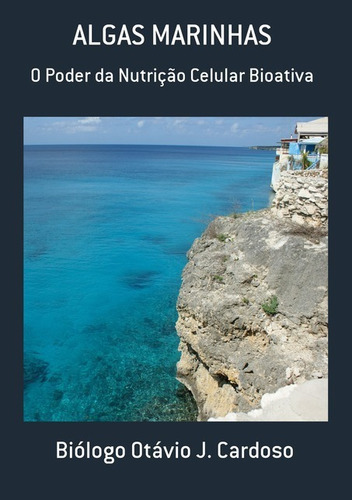 Algas Marinhas: O Poder Da Nutrição Celular Bioativa, De Biólogo Otávio J. Cardoso. Série Não Aplicável, Vol. 1. Editora Clube De Autores, Capa Mole, Edição 1 Em Português, 2013