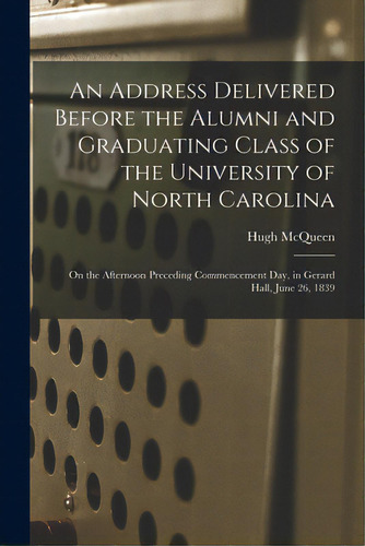 An Address Delivered Before The Alumni And Graduating Class Of The University Of North Carolina: ..., De Mcqueen, Hugh. Editorial Legare Street Pr, Tapa Blanda En Inglés