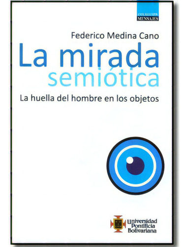 La Mirada Semiótica. La Huella Del Hombre En Los Objetos, De Federico Medina Cano. Serie 9586967310, Vol. 1. Editorial U. Pontificia Bolivariana, Tapa Blanda, Edición 2009 En Español, 2009