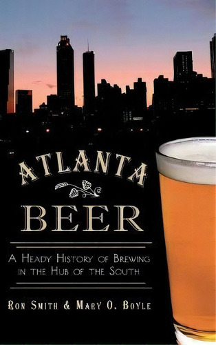Atlanta Beer : A Heady History Of Brewing In The Hub Of The South, De Ron Smith. Editorial History Press Library Editions, Tapa Dura En Inglés