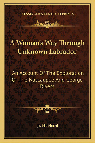 A Woman's Way Through Unknown Labrador: An Account Of The Exploration Of The Nascaupee And George..., De Hubbard, Jr. Mrs Leonidas. Editorial Kessinger Pub Llc, Tapa Blanda En Inglés
