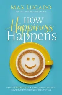 How Happiness Happens : Finding Lasting Joy In A World Of...
