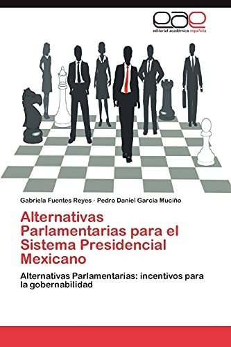 Alternativas Parlamentarias Para El Sistema Presidencial Mexicano, De Gabriela Fuentes Reyes. Eae Editorial Academia Espanola, Tapa Blanda En Español