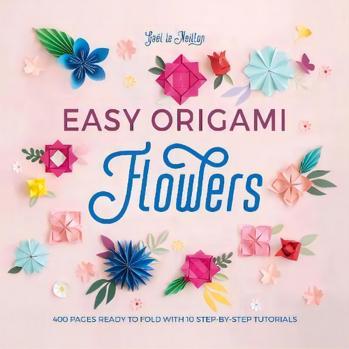 Easy Origami Flowers : 400 Pages Ready To Fold With 10 Step-by-step Tutorials, De Gaël Le Neillon. Editorial David & Charles, Tapa Blanda En Inglés