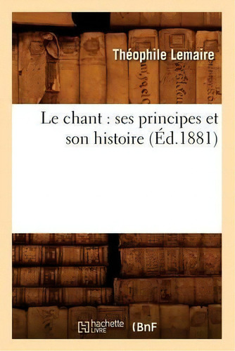 Le Chant : Ses Principes Et Son Histoire (ed.1881), De Lemaire T. Editorial Hachette Livre - Bnf, Tapa Blanda En Francés