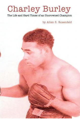 Charley Burley The Life And Hard Times Of An Uncrowned Champion: The Life And Hard Times Of An Uncrowned Champion, De Allen S. Rosenfeld., Vol. 1. Editorial Authorhouse, Tapa Dura En Inglés