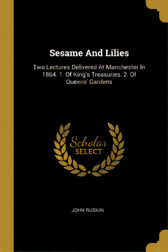 Sesame And Lilies: Two Lectures Delivered At Manchester In 1864. 1. Of King's Treasuries. 2. Of Q..., De Ruskin, John. Editorial Wentworth Pr, Tapa Blanda En Inglés