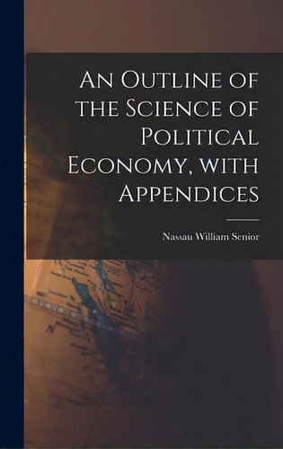 An Outline Of The Science Of Political Economy, With Appendices, De Senior, Nassau William 1790-1864. Editorial Hassell Street Pr, Tapa Dura En Inglés