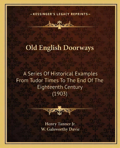 Old English Doorways : A Series Of Historical Examples From Tudor Times To The End Of The Eightee..., De Jr Henry Tanner. Editorial Kessinger Publishing, Tapa Blanda En Inglés