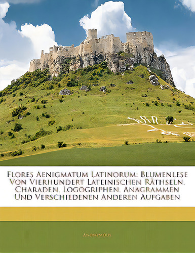 Flores Aenigmatum Latinorum: Blumenlese Von Vierhundert Lateinischen Rathseln, Charaden, Logogrip..., De Anonymous. Editorial Nabu Pr, Tapa Blanda En Inglés