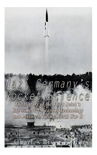 Nazi Germany's Rocket Science: The History Of The Third Reich's Experimental Weapons Technology A..., De Charles River Editors. Editorial Createspace, Tapa Blanda En Inglés