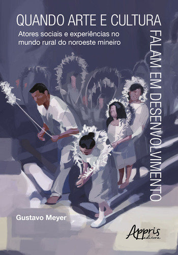 Quando arte e cultura falam em desenvolvimento: atores sociais e experiências do mundo rural no noroeste mineiro, de Meyer, Gustavo. Appris Editora e Livraria Eireli - ME, capa mole em português, 2019