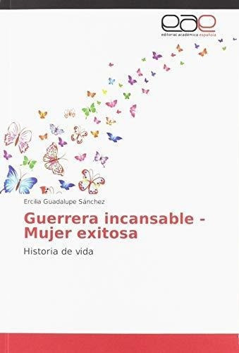 Guerrera Incansable - Mujer Exitosa Historia De Vid, De Sánchez, Ercilia Guadal. Editorial Academica Española En Español