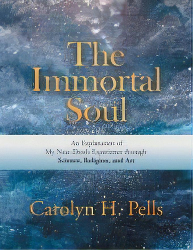 The Immortal Soul : An Explanation Of My Near-death Experience Through Science, Religion, And Art, De Carolyn H Pells. Editorial Iuniverse, Tapa Blanda En Inglés