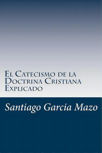 El Catecismo De La Doctrina Cristiana Explicado, De Santiago Jose Garcia Mazo. Editorial Createspace Independent Publishing Platform, Tapa Blanda En Español