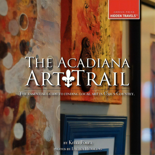 The Acadiana Art Trail: The Essential Guide To Finding Local Art In Cajun Country., De Kelli Foret., Vol. 1. Editorial Corvus Press, Tapa Blanda En Inglés