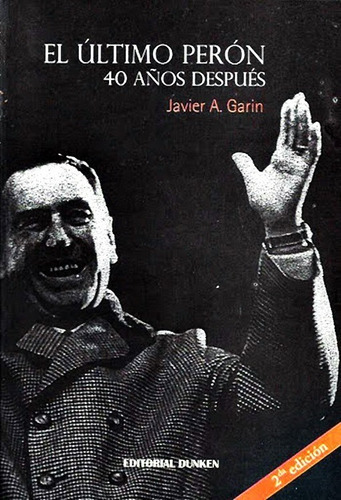 El Último Perón: 40 Años Después, De Javier A. Garin. Editorial Dunken, Tapa Blanda, Edición Noviembre 2014 En Español, 2014