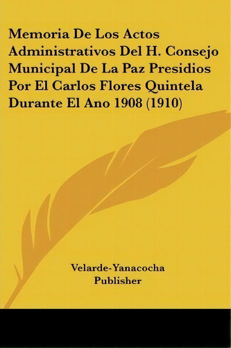 Memoria De Los Actos Administrativos Del H. Consejo Municipal De La Paz Presidios Por El Carlos F..., De Publisher Velarde-yanacocha Publisher. Editorial Kessinger Publishing, Tapa Blanda En Español