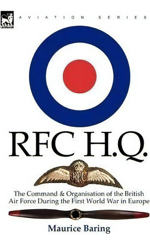 R. F. C. H. Q.: The Command & Organisation Of The British Air Force During The First World War In Europe, De Maurice Baring. Aviation Series, Vol. 1. Editorial Leonaur Ltd, Tapa Dura En Inglés