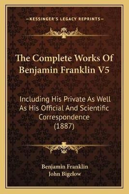 The Complete Works Of Benjamin Franklin V5 : Including Hi...