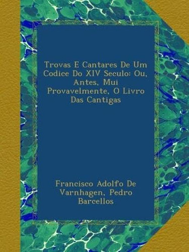 Trovas E Cantares De Um Codice Do Xiv Seculo: Ou, Antes, Mui