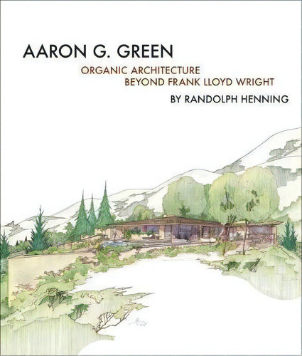 Aaron G. Green : Organic Architecture Beyond Frank Lloyd Wright, De Randolph C. Henning. Editorial Oro Editions, Tapa Dura En Inglés