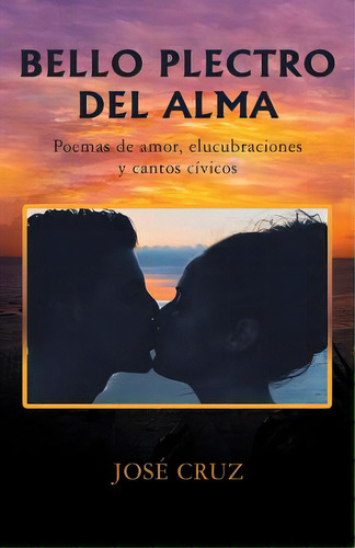 Bello Plectro Del Alma: Poemas De Amor, Elucubraciones Y Cantos Cãâvicos, De Cruz, José. Editorial Palibrio, Tapa Blanda En Español