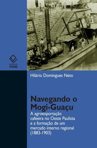 Navegando o Mogi-Guaçu: A agroexportação cafeeira no oeste paulista e a formação de um mercado interno regional (1883-1903), de Domingues Neto, Hilário. Fundação Editora da Unesp, capa mole em português, 2009