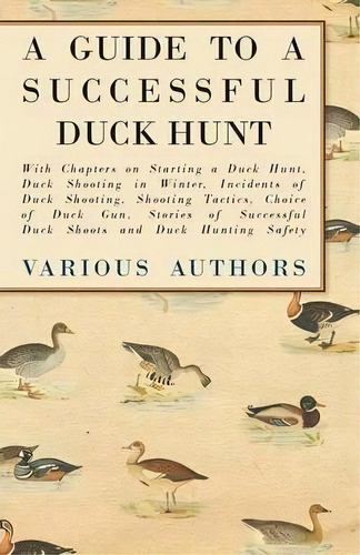 A Guide To A Successful Duck Hunt - With Chapters On Starting A Duck Hunt, Duck Shooting In Winte..., De Various. Editorial Read Books, Tapa Blanda En Inglés