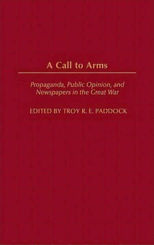 A Call To Arms : Propaganda, Public Opinion, And Newspapers, De Troy Paddock. Editorial Abc-clio En Inglés