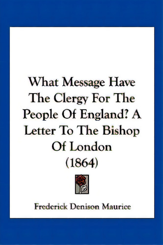 What Message Have The Clergy For The People Of England? A Letter To The Bishop Of London (1864), De Maurice, Frederick Denison. Editorial Kessinger Pub Llc, Tapa Blanda En Inglés