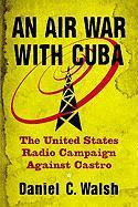 An Air War With Cuba : The United States Radio Campaign A...