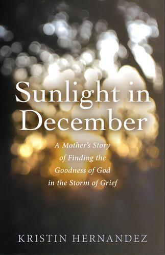 Sunlight In December: A Mother's Story Of Finding The Goodness Of God In The Storm Of Grief, De Hernandez, Kristin. Editorial Luminare Pr, Tapa Blanda En Inglés