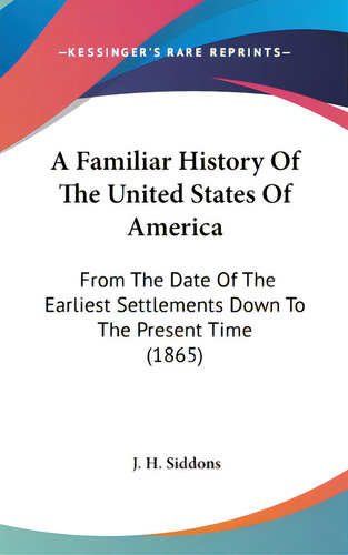 A Familiar History Of The United States Of America: From The Date Of The Earliest Settlements Dow..., De Siddons, J. H.. Editorial Kessinger Pub Llc, Tapa Dura En Inglés