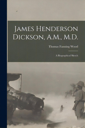James Henderson Dickson, A.m., M.d.: A Biographical Sketch, De Wood, Thomas Fanning 1841-1892. Editorial Legare Street Pr, Tapa Blanda En Inglés