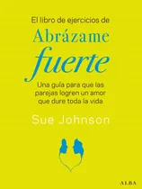 Comprar El Libro De Ejercicios De Abrazame Fuerte: Una Guía Para Que Las Parejas Logren Un Amor Que Dure Toda La Vida, De Johnson, Sue., Vol. 1. Editorial Alba Editorial, Tapa Blanda En Español