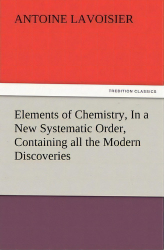 Elements Of Chemistry, In A New Systematic Order, Containing All The Modern Discoveries, De Antoine Lavoisier. Editorial Tredition Classics, Tapa Blanda En Inglés