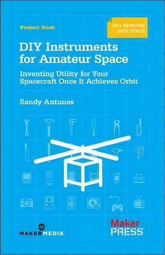 Diy Instruments For Amateur Space : Inventing Utility For Your Spacecraft Once It Achieves Orbit, De Sandy Antunes. Editorial O'reilly Media, Inc, Usa, Tapa Blanda En Inglés