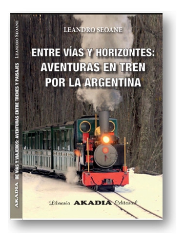 Entre Vias Y Horizontes - Aventuras En Tren Por La Argentina, De Seoane, Leandro. Editorial Akadia, Tapa Blanda En Español