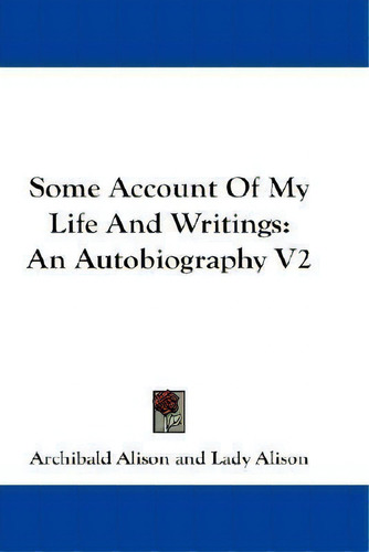 Some Account Of My Life And Writings : An Autobiography V2, De Archibald Alison. Editorial Kessinger Publishing En Inglés
