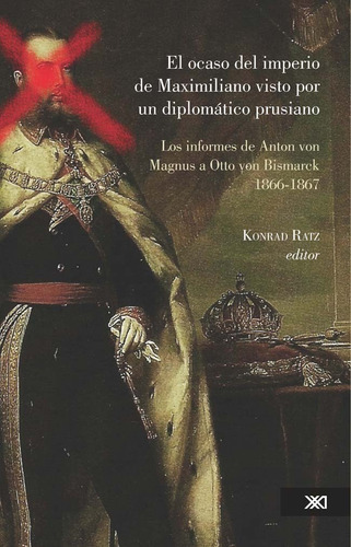 El Ocaso Del Imperio De Maximiliano Visto Por Un Diplomatico Prusiano, De Konrad Ratz. Editorial Siglo Xxi, Tapa Blanda, Edición 1a, 2011 En Español