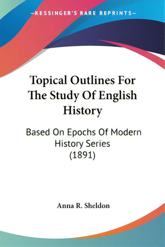 Topical Outlines For The Study Of English History: Based On Epochs Of Modern History Series (1891), De Sheldon, Anna R.. Editorial Kessinger Pub Llc, Tapa Blanda En Inglés