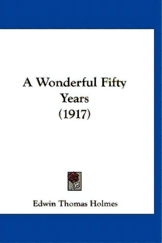 A Wonderful Fifty Years (1917), De Holmes, Edwin Thomas. Editorial Kessinger Pub Llc, Tapa Blanda En Inglés