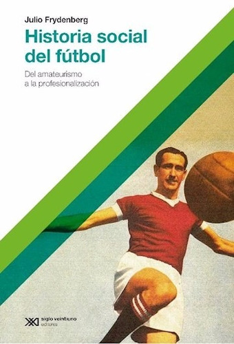 Historia Social Del Futbol - Julio Frydenberg - Siglo Xxi