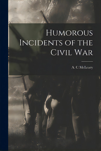 Humorous Incidents Of The Civil War, De Mcleary, A. C.. Editorial Legare Street Pr, Tapa Blanda En Inglés