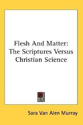Flesh And Matter : The Scriptures Versus Christian Scienc...